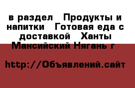  в раздел : Продукты и напитки » Готовая еда с доставкой . Ханты-Мансийский,Нягань г.